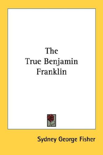 Sydney George Fisher: The True Benjamin Franklin (Paperback, 2006, Kessinger Publishing, LLC)