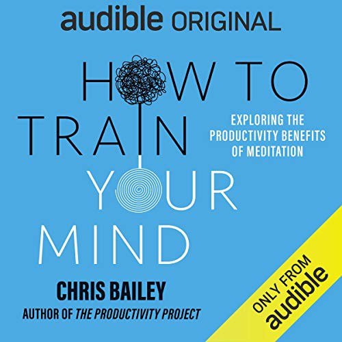 Chris Bailey: How to Train Your Mind: Exploring the Productivity Benefits of Meditation (AudiobookFormat, 2021, Audible Originals)