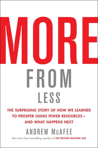 Andrew McAfee: More from Less: The Surprising Story of How We Learned to Prosper Using Fewer Resources—and What Happens Next (2019, Scribner)