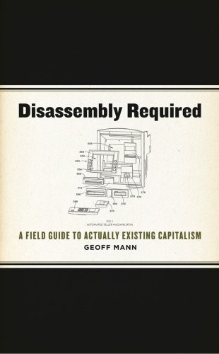 Geoff Mann: Disassembly Required: A Field Guide to Actually Existing Capitalism (2013, AK Press)