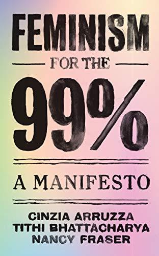 Nancy Fraser, Tithi Bhattacharya, Cinzia Arruzza: Feminism for the 99% - A Manifesto