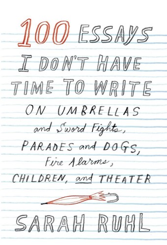 Sarah Ruhl: 100 essays I don't have time to write (2016, Faber and Faber, Inc., an affiliate of Farrar, Straus and Giroux)