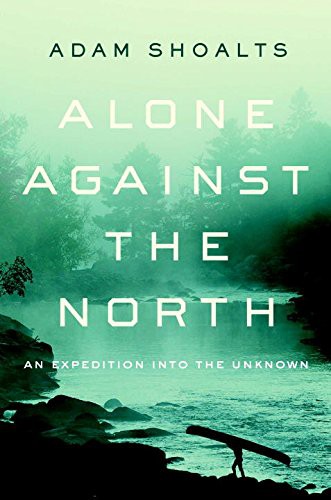Adam Shoalts: Alone Against the North (Hardcover, 2015, Viking)