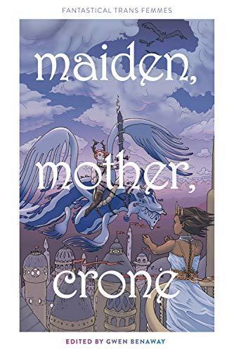 Kai Cheng Thom, Gwen Benaway, Lilah Sturges, Gwynception, Kylie Ariel Bemis, Alexa Fae Mcdaniel: Maiden, Mother, Crone: Fantastical Trans Femmes (2019)