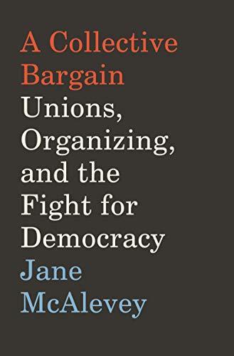 Jane F. McAlevey: A Collective Bargain: Unions, Organizing, and the Fight for Democracy (2020, HarperCollins)