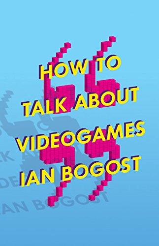 Ian Bogost: How to Talk about Videogames (Hardcover, 2015, Univ Of Minnesota Press)