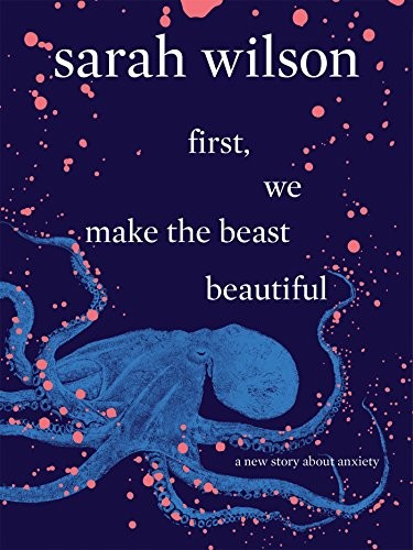 Sarah Wilson: First, We Make the Beast Beautiful: A New Story About Anxiety (2017, Macmillan Australia)