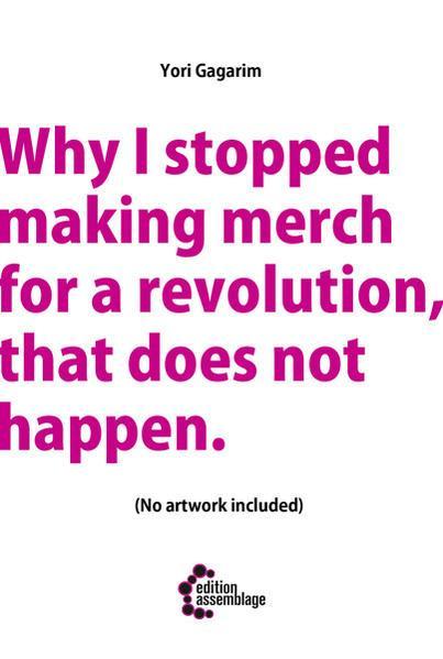 Yori Gagarim: Why I stopped making merch for a revolution, that does not happen (German language, 2018, edition assemblage)