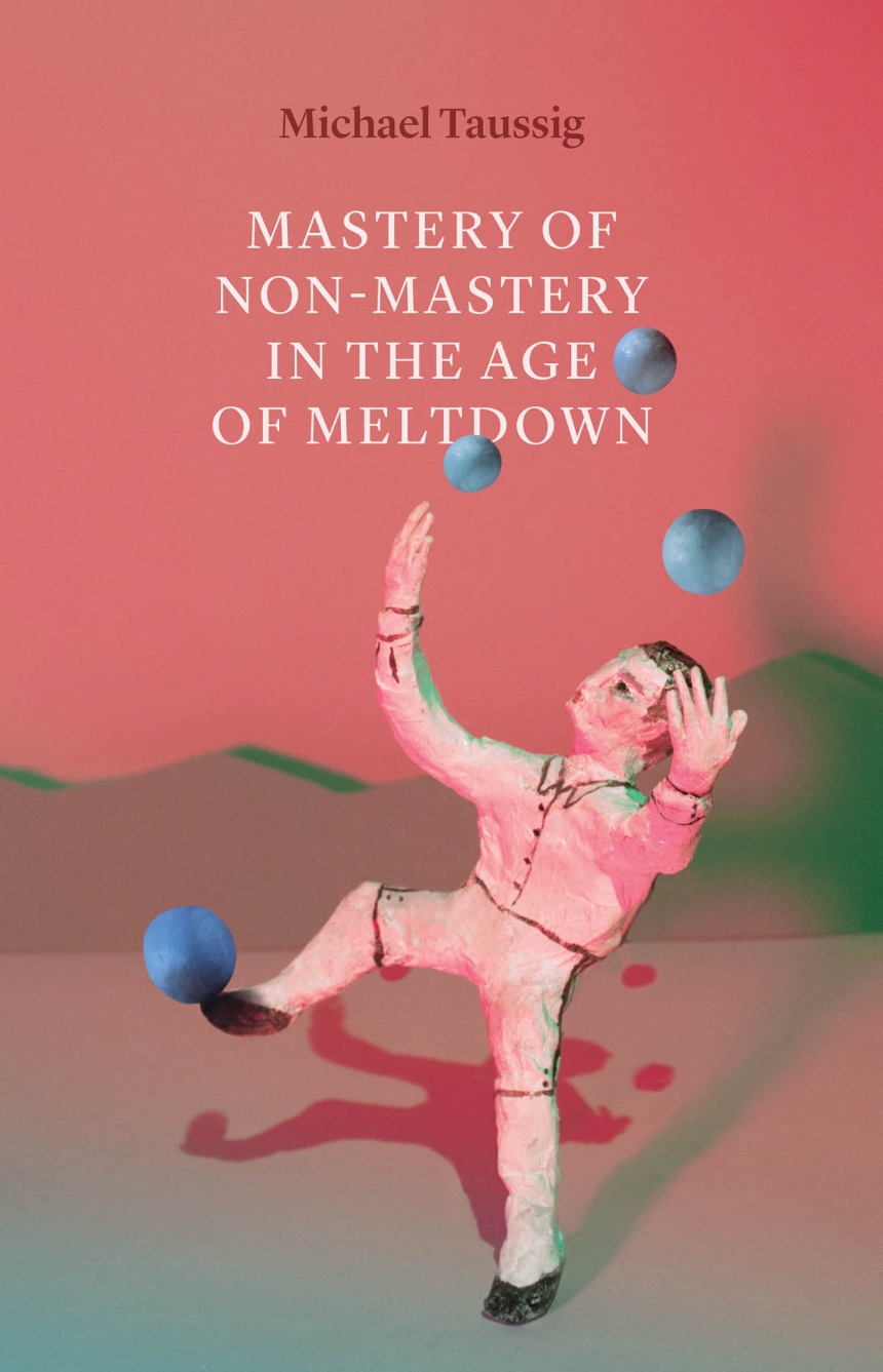 Michael Taussig: Mastery of Non-Mastery in the Age of Meltdown (2020, University of Chicago Press)