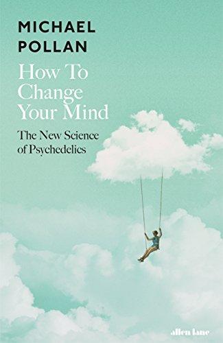 Michael Pollan: How to Change Your Mind: What the New Science of Psychedelics Teaches Us About Consciousness, Dying, Addiction, Depression, and Transcendence (2018)