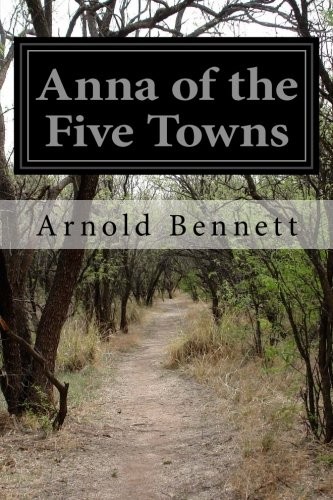 Arnold Bennett: Anna of the Five Towns (Paperback, 2014, CreateSpace Independent Publishing Platform)