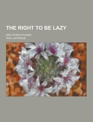 Paul Lafargue: The Right to Be Lazy And Other Studies (2013, Theclassics.Us)