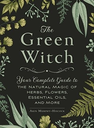 Arin Murphy-Hiscock: The Green Witch: Your Complete Guide to the Natural Magic of Herbs, Flowers, Essential Oils, and More (2017, Simon & Schuster)