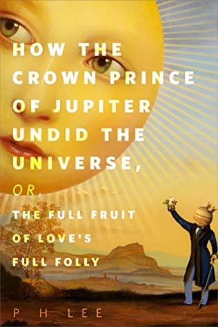 P. H. Lee: How the Crown Prince of Jupiter Undid the Universe, or, the Full Fruit of Love's Full Folly (2022, Doherty Associates, LLC, Tom)