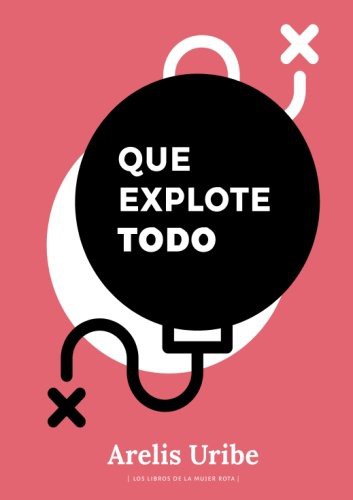 Arelis Uribe: Que explote todo (Paperback, 2017, Los libros de la mujer rota)