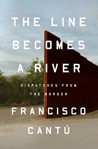 Francisco Cantú: The Line Becomes a River: Dispatches from the Border (2018, Riverhead Books)