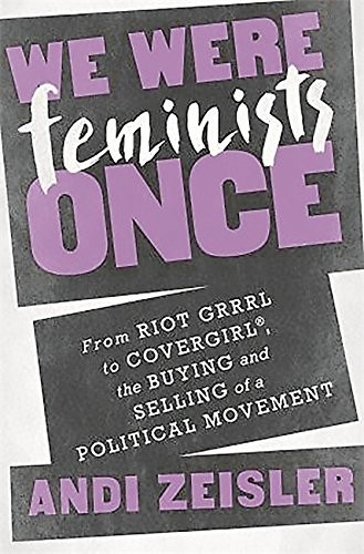 Andi Zeisler: We Were Feminists Once: From Riot Grrrl to CoverGirl®, the Buying and Selling of a Political Movement (2016, PublicAffairs)