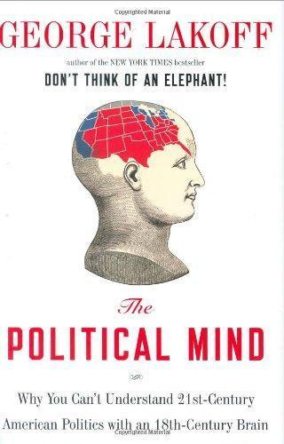 George Lakoff: The Political Mind: Why You Can't Understand 21st-Century American Politics with an 18th-Century Brain