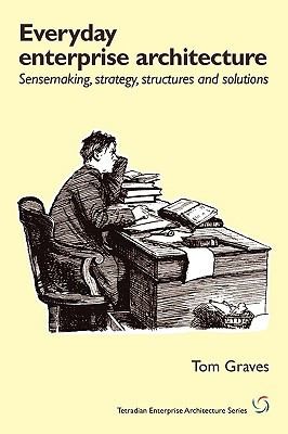 Tom Graves: Everyday Enterprisearchitecture Sensmaking Strategy Structures And Solutions (2010, Tetradian)