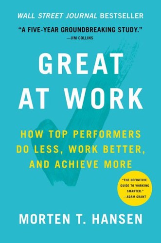 Morten T. Hansen: GREAT AT WORK: HOW TOP PERFORMERS DO LESS, WORK BETTER, AND ACHIEVE MORE (2018, SIMON AND SCHUSTER)